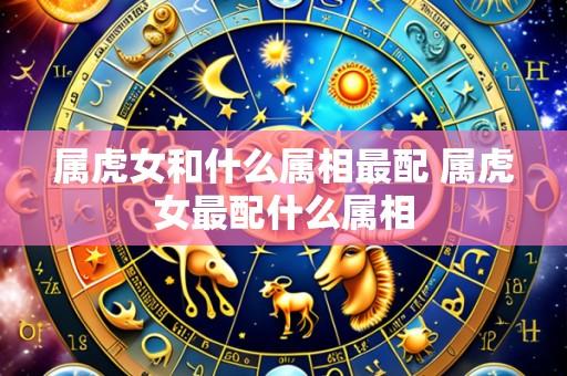 属虎女和什么属相最配 属虎女最配什么属相
