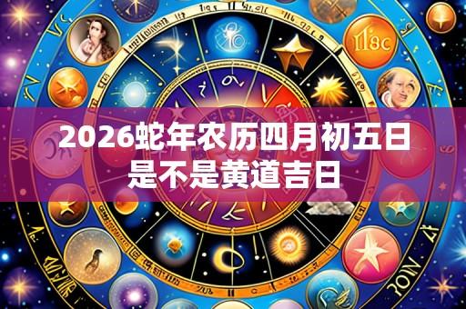 2026蛇年农历四月初五日是不是黄道吉日