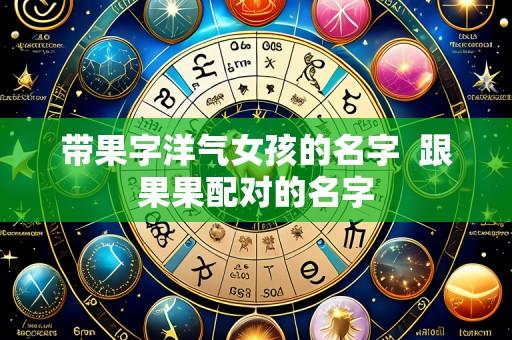 带果字洋气女孩的名字  跟果果配对的名字