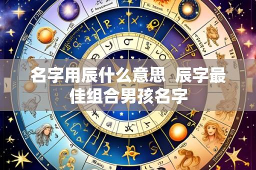 名字用辰什么意思 辰字最佳组合男孩名字