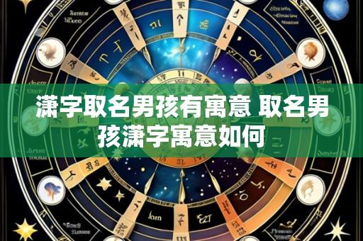潇字取名男孩有寓意 取名男孩潇字寓意如何