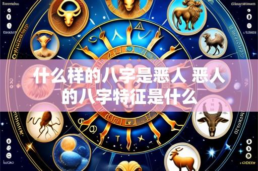 什么样的八字是恶人 恶人的八字特征是什么