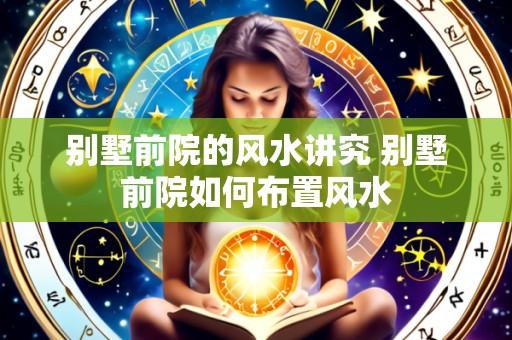 别墅前院的风水讲究 别墅前院如何布置风水