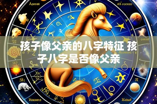 孩子像父亲的八字特征 孩子八字是否像父亲