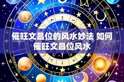催旺文昌位的风水妙法 如何催旺文昌位风水