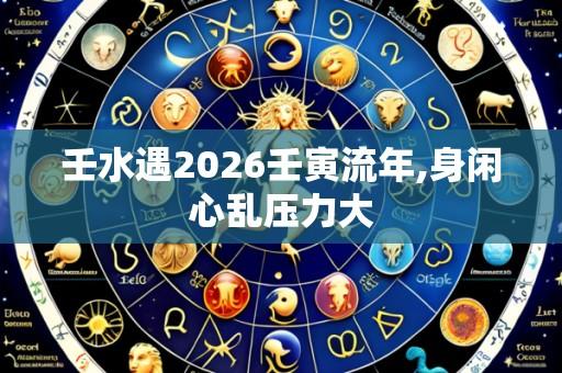 壬水遇2026壬寅流年,身闲心乱压力大