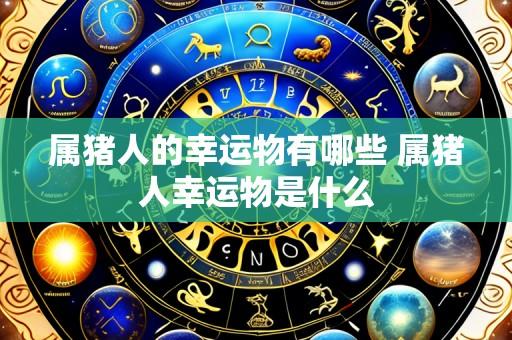 属猪人的幸运物有哪些 属猪人幸运物是什么
