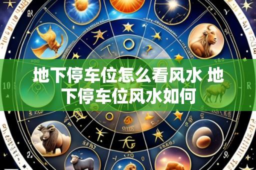 地下停车位怎么看风水 地下停车位风水如何