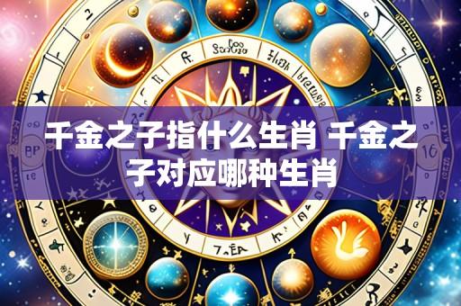 千金之子指什么生肖 千金之子对应哪种生肖