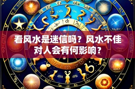 看风水是迷信吗?风水不佳对人会有何影响?