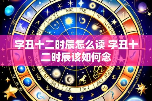 字丑十二时辰怎么读 字丑十二时辰该如何念