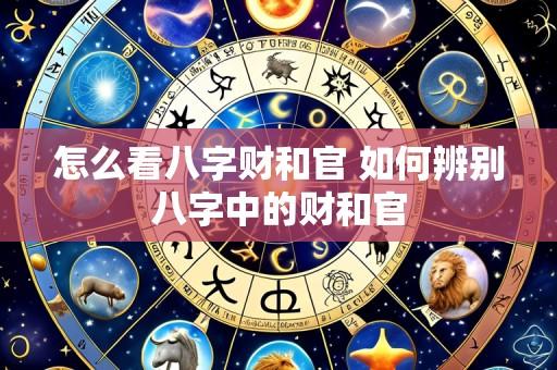 怎么看八字财和官 如何辨别八字中的财和官