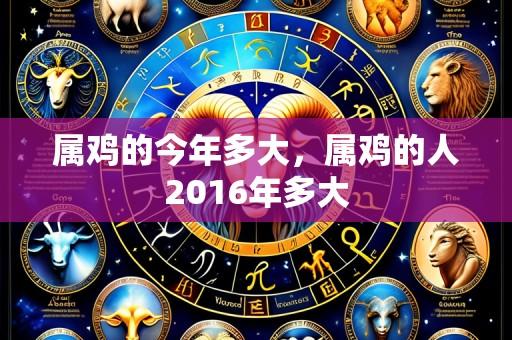 属鸡的今年多大,属鸡的人2016年多大