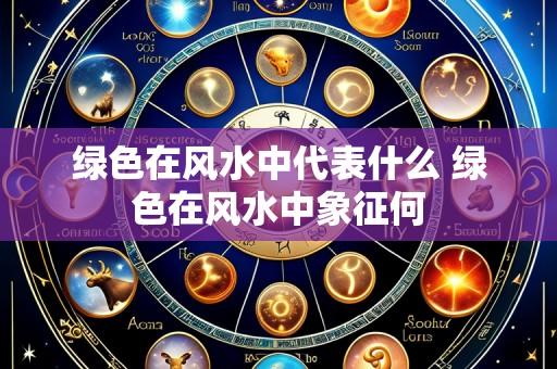 绿色在风水中代表什么 绿色在风水中象征何