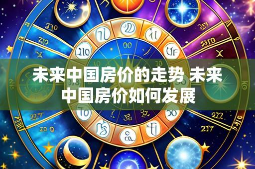 未来中国房价的走势 未来中国房价如何发展