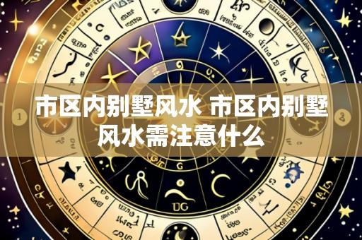 市区内别墅风水 市区内别墅风水需注意什么