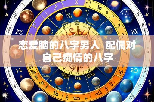 恋爱脑的八字男人 配偶对自己痴情的八字