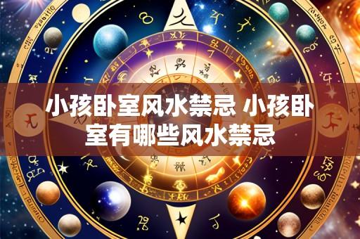 小孩卧室风水禁忌 小孩卧室有哪些风水禁忌