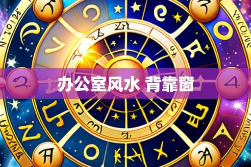 办公室风水 背靠窗