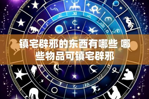 镇宅辟邪的东西有哪些 哪些物品可镇宅辟邪
