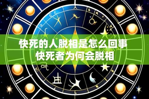 快死的人脱相是怎么回事 快死者为何会脱相