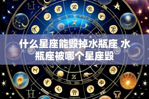 什么星座能毁掉水瓶座 水瓶座被哪个星座毁