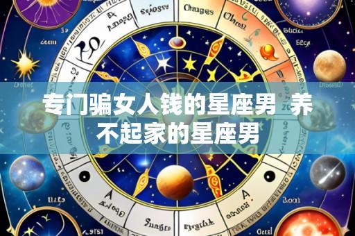 专门骗女人钱的星座男 养不起家的星座男