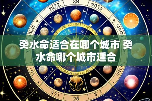 癸水命适合在哪个城市 癸水命哪个城市适合