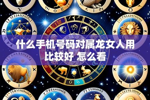 什么手机号码对属龙女人用比较好 怎么看