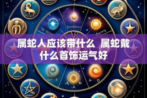 属蛇人应该带什么 属蛇戴什么首饰运气好