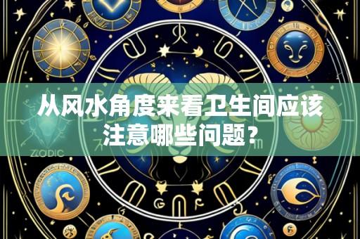 从风水角度来看卫生间应该注意哪些问题?