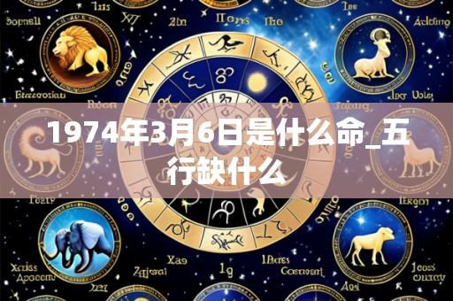 1974年3月6日是什么命_五行缺什么