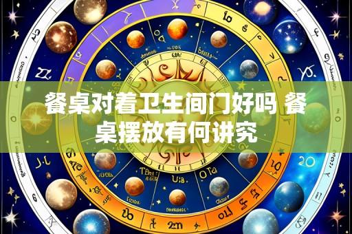 餐桌对着卫生间门好吗 餐桌摆放有何讲究