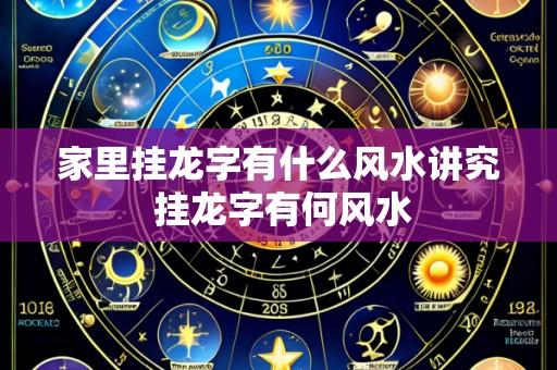 家里挂龙字有什么风水讲究 挂龙字有何风水
