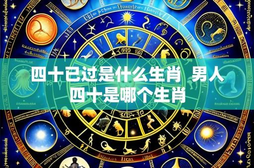 四十已过是什么生肖 男人四十是哪个生肖