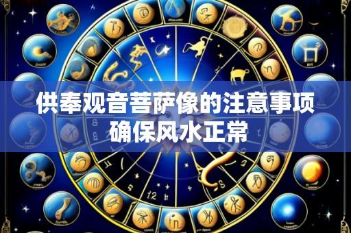 供奉观音菩萨像的注意事项 确保风水正常