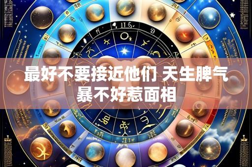 最好不要接近他们 天生脾气暴不好惹面相