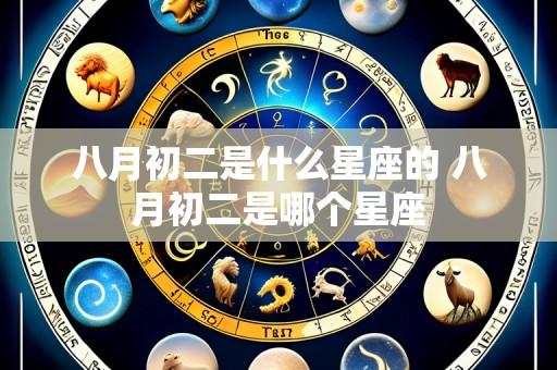 八月初二是什么星座的 八月初二是哪个星座