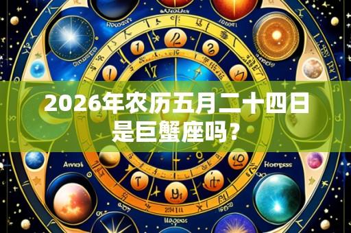 2026年农历五月二十四日是巨蟹座吗？