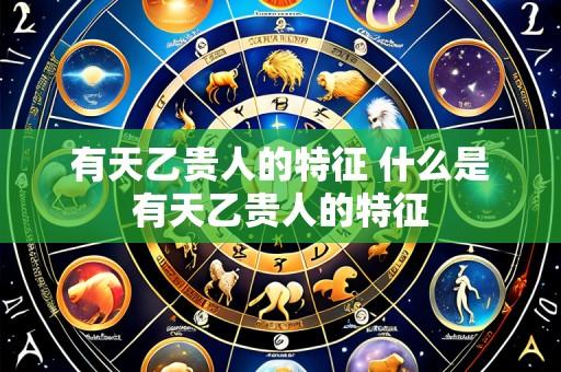 有天乙贵人的特征 什么是有天乙贵人的特征