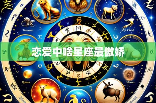 恋爱中啥星座最傲娇