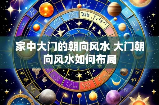 家中大门的朝向风水 大门朝向风水如何布局