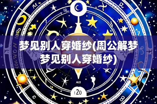 梦见别人穿婚纱(周公解梦梦见别人穿婚纱)