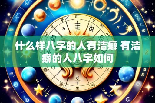 什么样八字的人有洁癖 有洁癖的人八字如何