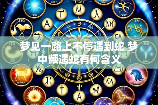 梦见一路上不停遇到蛇 梦中频遇蛇有何含义