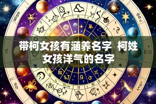 带柯女孩有涵养名字  柯姓女孩洋气的名字