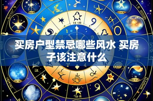 买房户型禁忌哪些风水 买房子该注意什么