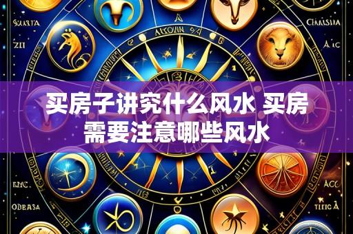 买房子讲究什么风水 买房需要注意哪些风水
