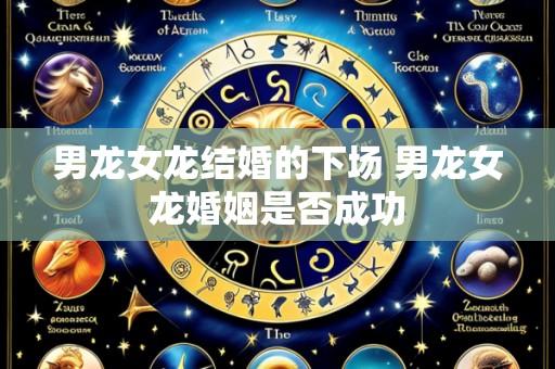男龙女龙结婚的下场 男龙女龙婚姻是否成功