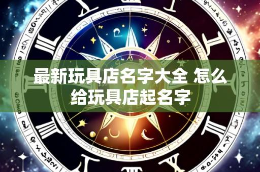 最新玩具店名字大全 怎么给玩具店起名字